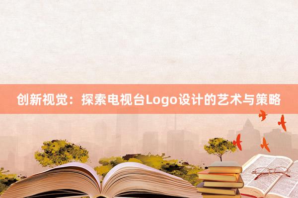 创新视觉：探索电视台Logo设计的艺术与策略