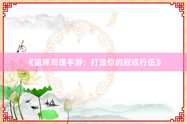 《篮球司理手游：打造你的冠戎行伍》