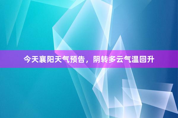 今天襄阳天气预告，阴转多云气温回升