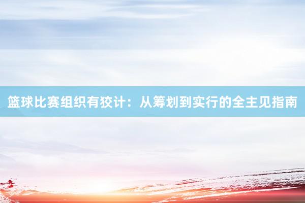 篮球比赛组织有狡计：从筹划到实行的全主见指南