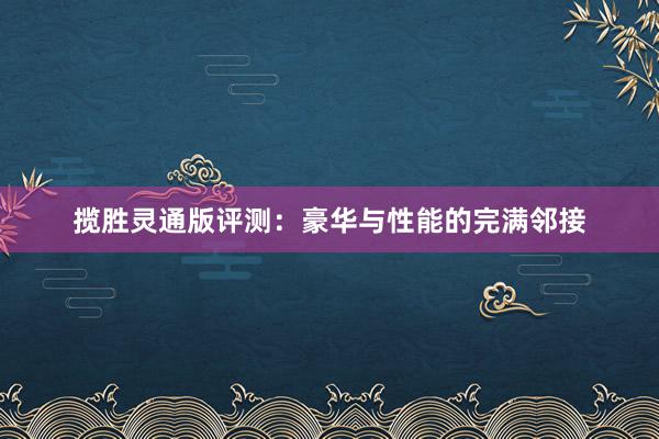 揽胜灵通版评测：豪华与性能的完满邻接